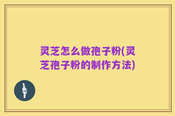 灵芝怎么做孢子粉(灵芝孢子粉的制作方法)