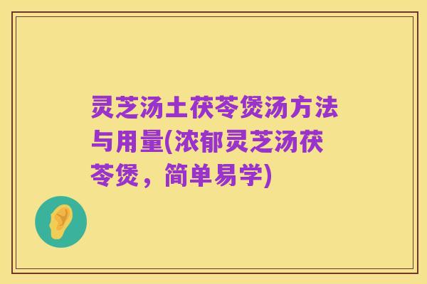 灵芝汤土茯苓煲汤方法与用量(浓郁灵芝汤茯苓煲，简单易学)