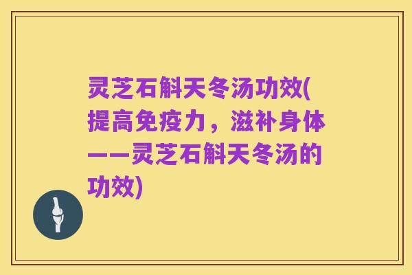 灵芝石斛天冬汤功效(提高免疫力,滋补身体——灵芝石斛天冬汤的功效)