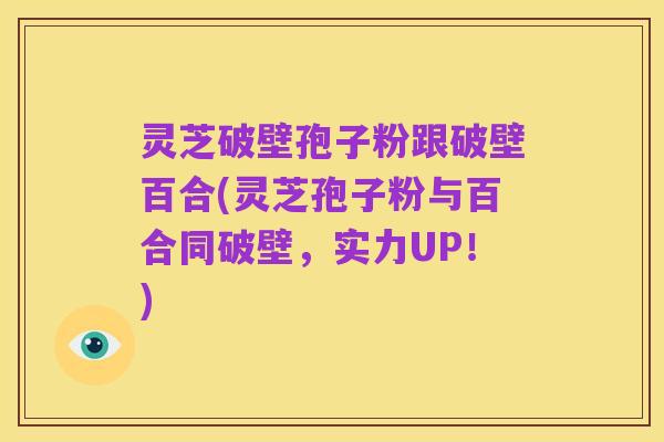 灵芝破壁孢子粉跟破壁百合(灵芝孢子粉与百合同破壁，实力UP！)