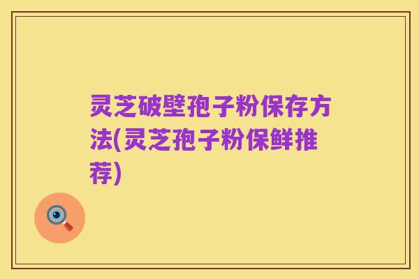 灵芝破壁孢子粉保存方法(灵芝孢子粉保鲜推荐)