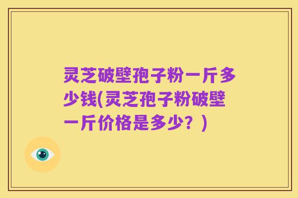 灵芝破壁孢子粉一斤多少钱(灵芝孢子粉破壁一斤价格是多少?)