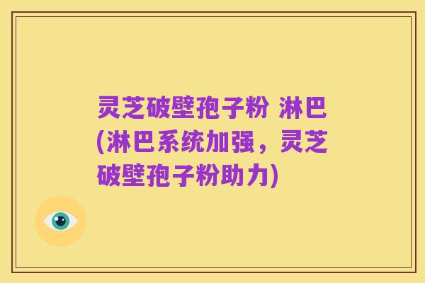 灵芝破壁孢子粉 淋巴(淋巴系统加强，灵芝破壁孢子粉助力)