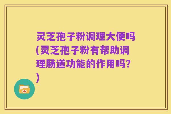 灵芝孢子粉调理大便吗(灵芝孢子粉有帮助调理肠道功能的作用吗？)