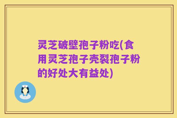 灵芝破壁孢子粉吃(食用灵芝孢子壳裂孢子粉的好处大有益处)