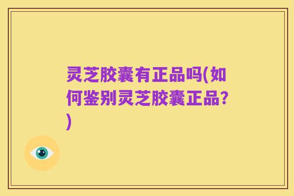 灵芝胶囊有正品吗(如何鉴别灵芝胶囊正品？)