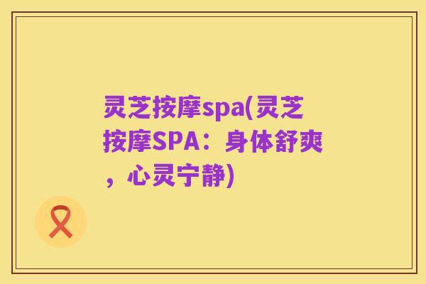 灵芝按摩spa(灵芝按摩SPA:身体舒爽,心灵宁静)