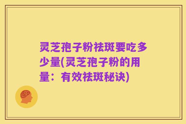 灵芝孢子粉祛斑要吃多少量(灵芝孢子粉的用量:有效祛斑秘诀)