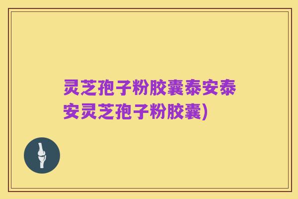 灵芝孢子粉胶囊泰安泰安灵芝孢子粉胶囊)