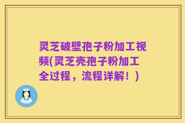灵芝破壁孢子粉加工视频(灵芝壳孢子粉加工全过程，流程详解！)