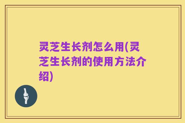 灵芝生长剂怎么用(灵芝生长剂的使用方法介绍)