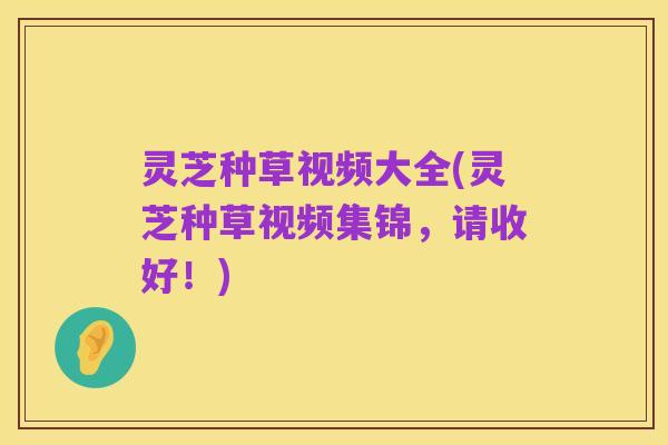 灵芝种草视频大全(灵芝种草视频集锦,请收好!)