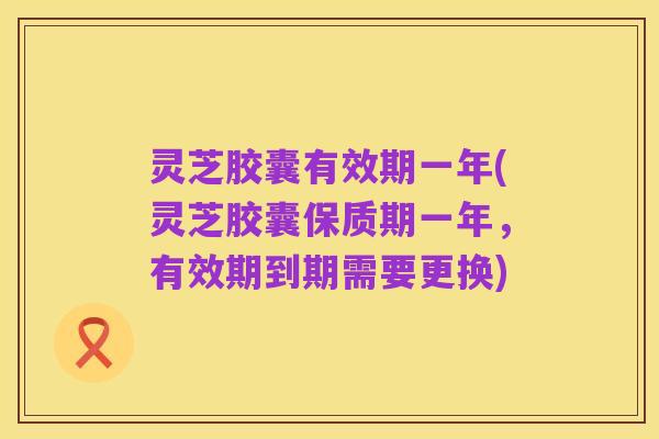 灵芝胶囊有效期一年(灵芝胶囊保质期一年，有效期到期需要更换)