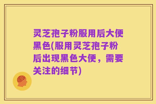 灵芝孢子粉服用后大便黑色(服用灵芝孢子粉后出现黑色大便,需要关注的细节)