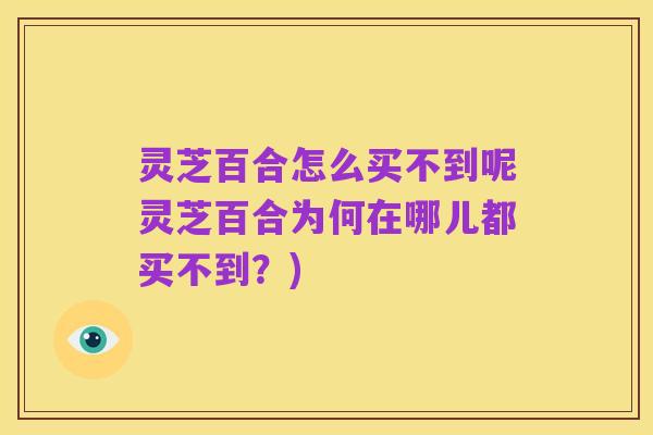 灵芝百合怎么买不到呢灵芝百合为何在哪儿都买不到?)