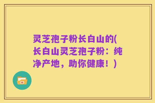 灵芝孢子粉长白山的(长白山灵芝孢子粉:纯净产地,助你健康!)