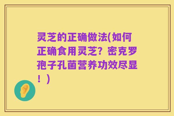 灵芝的正确做法(如何正确食用灵芝？密克罗孢子孔菌营养功效尽显！)