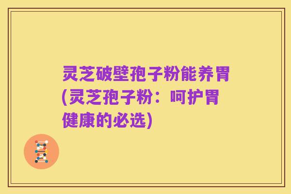 灵芝破壁孢子粉能养胃(灵芝孢子粉:呵护胃健康的必选)