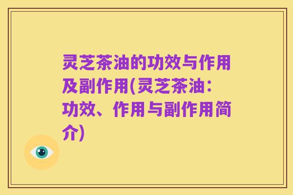 灵芝茶油的功效与作用及副作用(灵芝茶油:功效、作用与副作用简介)