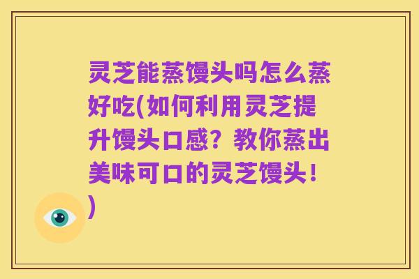 灵芝能蒸馒头吗怎么蒸好吃(如何利用灵芝提升馒头口感?教你蒸出美味可口的灵芝馒头!)