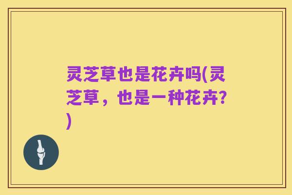 灵芝草也是花卉吗(灵芝草，也是一种花卉？)