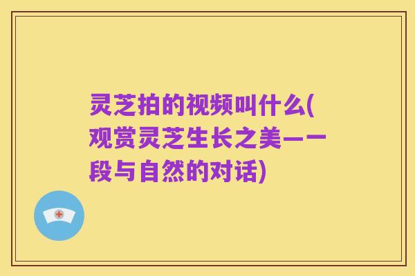 灵芝拍的视频叫什么(观赏灵芝生长之美—一段与自然的对话)