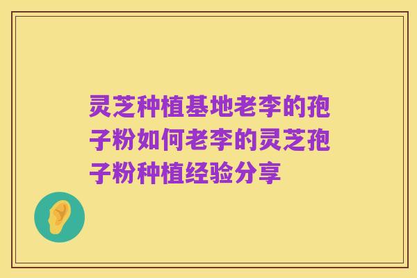 灵芝种植基地老李的孢子粉如何老李的灵芝孢子粉种植经验分享