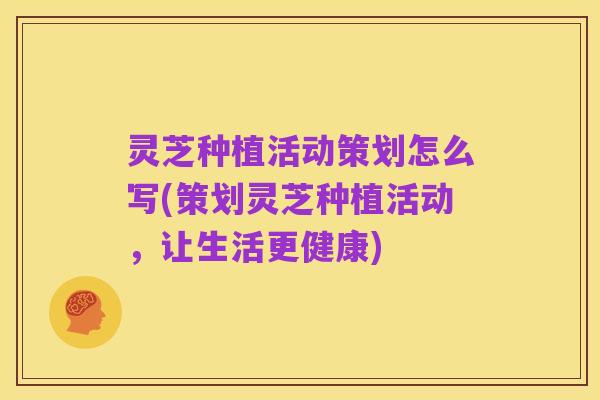 灵芝种植活动策划怎么写(策划灵芝种植活动,让生活更健康)
