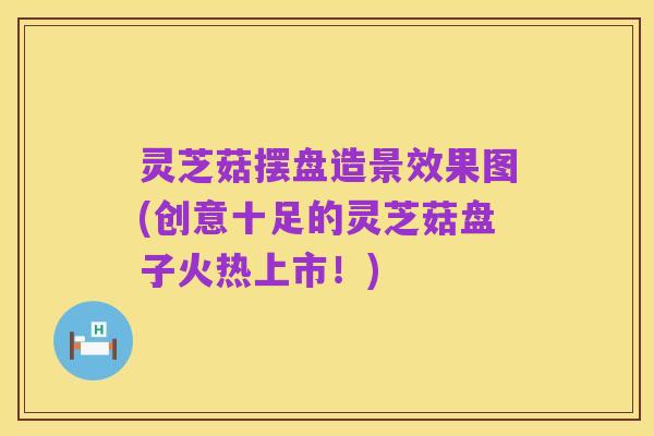 灵芝菇摆盘造景效果图(创意十足的灵芝菇盘子火热上市！)