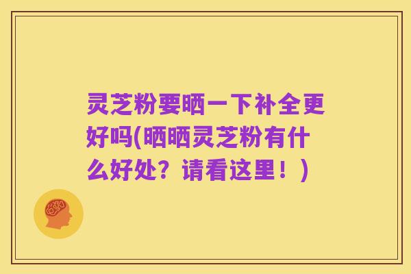 灵芝粉要晒一下补全更好吗(晒晒灵芝粉有什么好处?请看这里!)