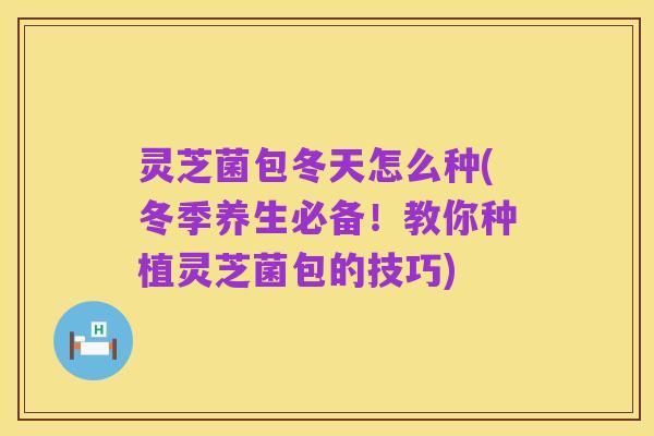 灵芝菌包冬天怎么种(冬季养生必备！教你种植灵芝菌包的技巧)