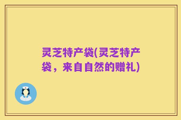 灵芝特产袋(灵芝特产袋，来自自然的赠礼)