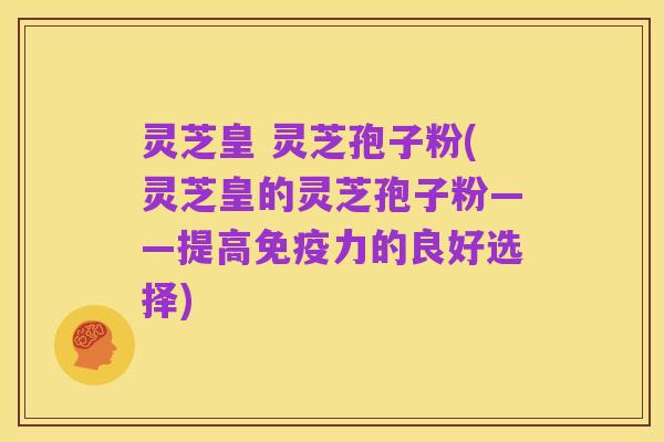 灵芝皇 灵芝孢子粉(灵芝皇的灵芝孢子粉——提高免疫力的良好选择)