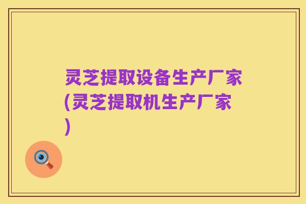 灵芝提取设备生产厂家(灵芝提取机生产厂家)