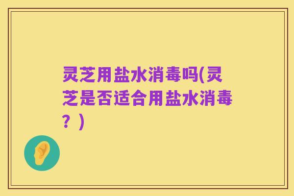 灵芝用盐水消毒吗(灵芝是否适合用盐水消毒?)