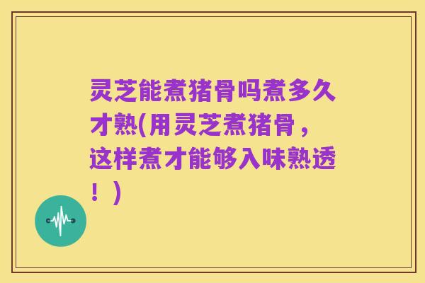 灵芝能煮猪骨吗煮多久才熟(用灵芝煮猪骨,这样煮才能够入味熟透!)