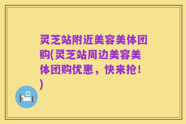 灵芝站附近美容美体团购(灵芝站周边美容美体团购优惠，快来抢！)