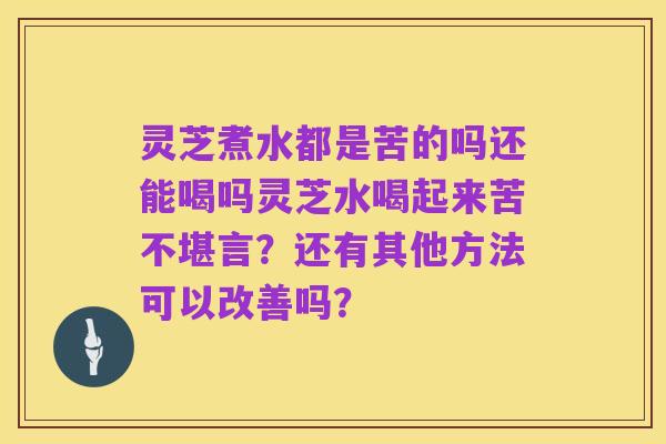 灵芝煮水都是苦的吗还能喝吗灵芝水喝起来苦不堪言？还有其他方法可以改善吗？