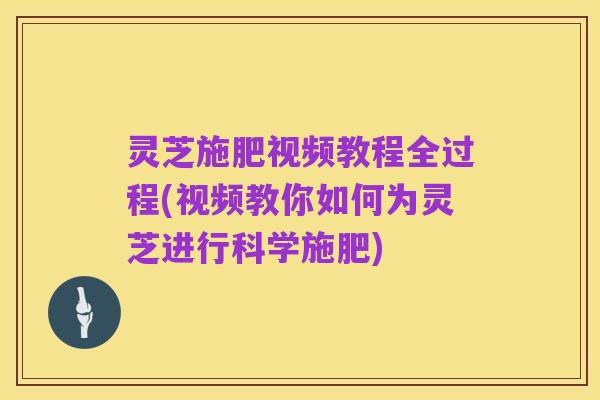 灵芝施肥视频教程全过程(视频教你如何为灵芝进行科学施肥)