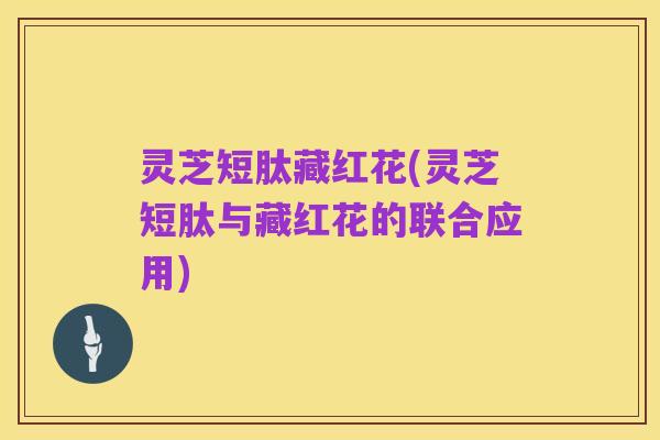 灵芝短肽藏红花(灵芝短肽与藏红花的联合应用)