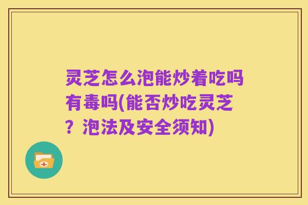 灵芝怎么泡能炒着吃吗有毒吗(能否炒吃灵芝?泡法及安全须知)