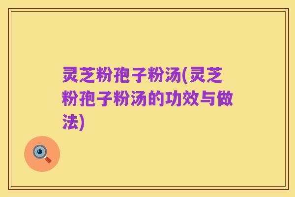 灵芝粉孢子粉汤(灵芝粉孢子粉汤的功效与做法)