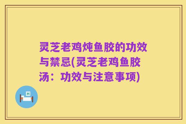 灵芝老鸡炖鱼胶的功效与禁忌(灵芝老鸡鱼胶汤:功效与注意事项)