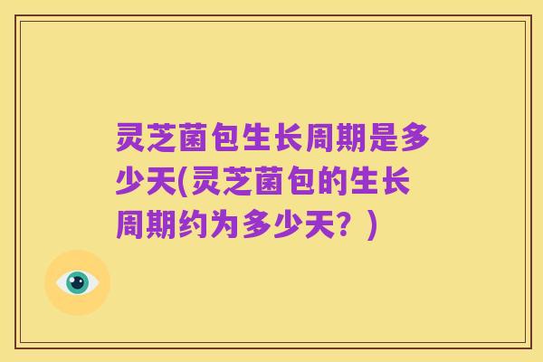 灵芝菌包生长周期是多少天(灵芝菌包的生长周期约为多少天?)
