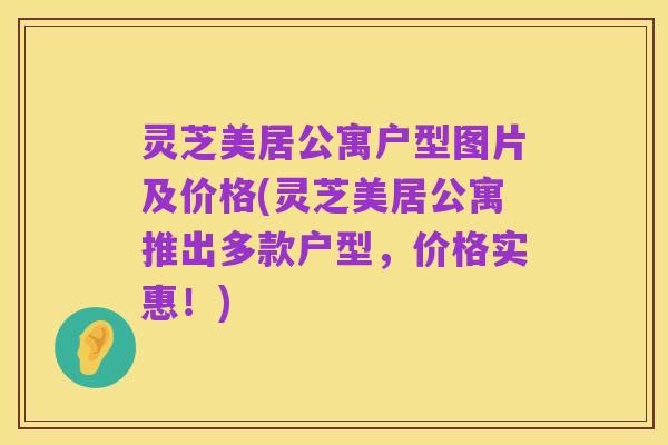 灵芝美居公寓户型图片及价格(灵芝美居公寓推出多款户型，价格实惠！)