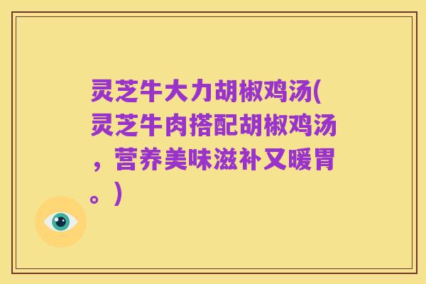灵芝牛大力胡椒鸡汤(灵芝牛肉搭配胡椒鸡汤,营养美味滋补又暖胃。)