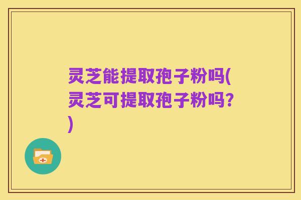 灵芝能提取孢子粉吗(灵芝可提取孢子粉吗?)