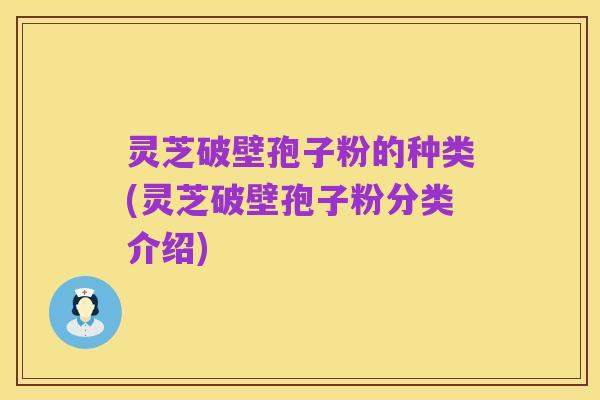 灵芝破壁孢子粉的种类(灵芝破壁孢子粉分类介绍)