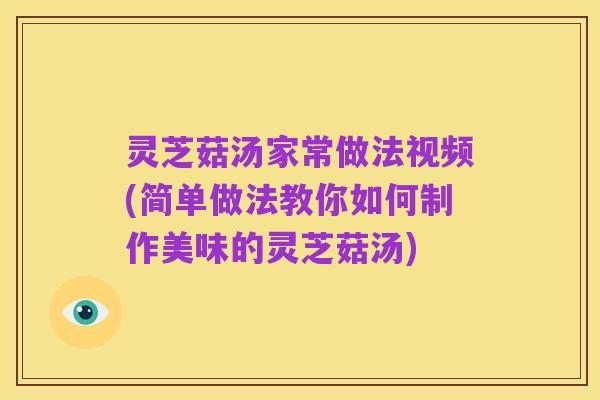 灵芝菇汤家常做法视频(简单做法教你如何制作美味的灵芝菇汤)