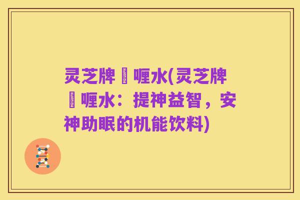 灵芝牌啫喱水(灵芝牌啫喱水:提神益智,安神助眠的机能饮料)